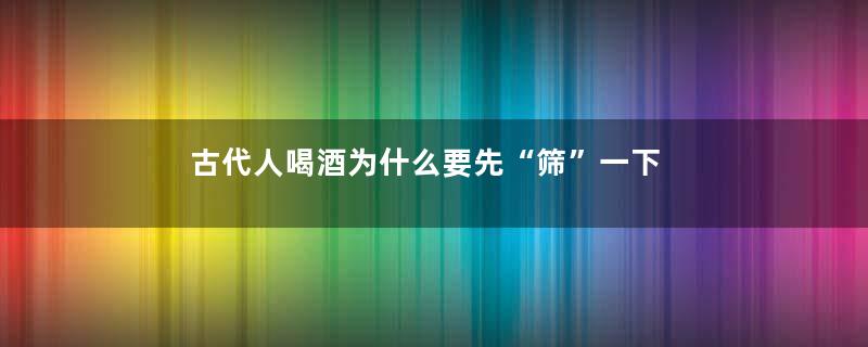 古代人喝酒为什么要先“筛”一下