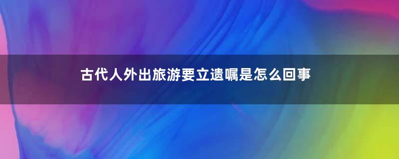 古代人外出旅游要立遗嘱是怎么回事