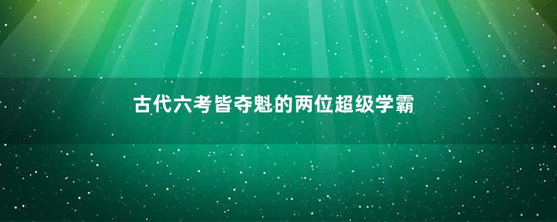 古代六考皆夺魁的两位超级学霸