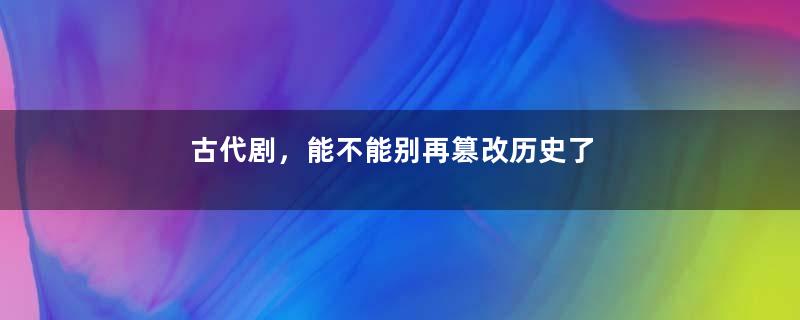 古代剧，能不能别再篡改历史了