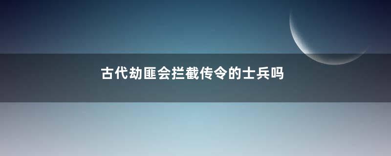 古代劫匪会拦截传令的士兵吗