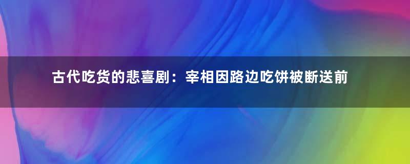 古代吃货的悲喜剧：宰相因路边吃饼被断送前程