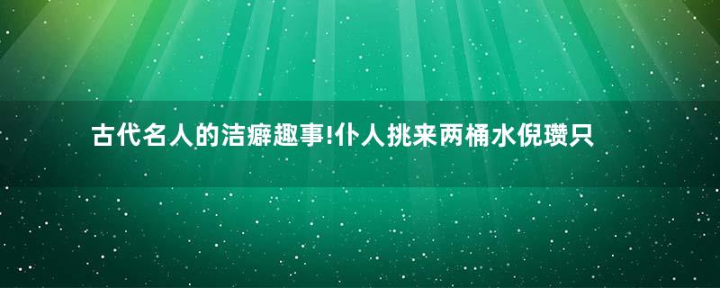古代名人的洁癖趣事!仆人挑来两桶水倪瓒只用前面的!