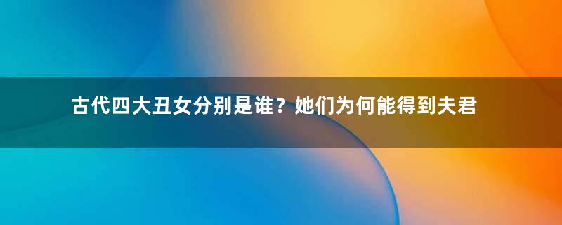 古代四大丑女分别是谁？她们为何能得到夫君与世人的尊重？