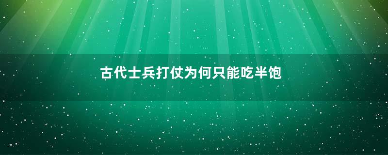 古代士兵打仗为何只能吃半饱