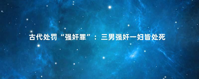 古代处罚“强奸罪”：三男强奸一妇皆处死