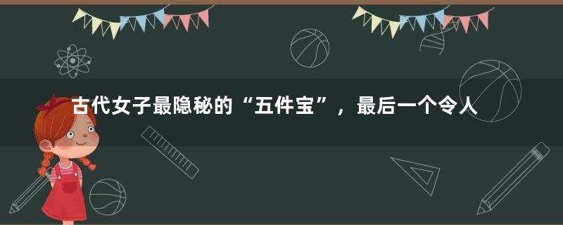 古代女子最隐秘的“五件宝”，最后一个令人面红耳赤