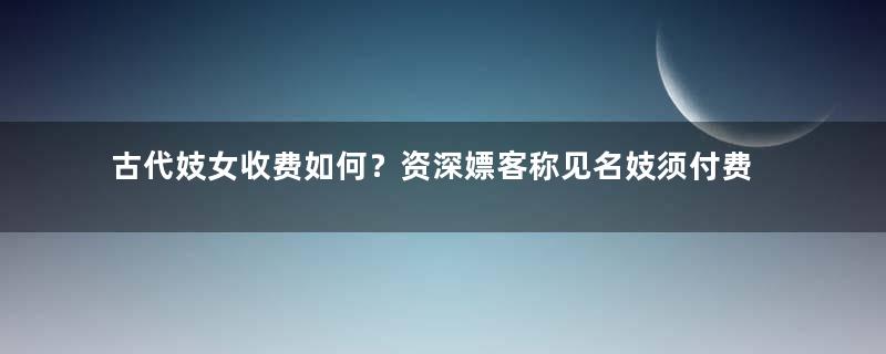 古代妓女收费如何？资深嫖客称见名妓须付费百两