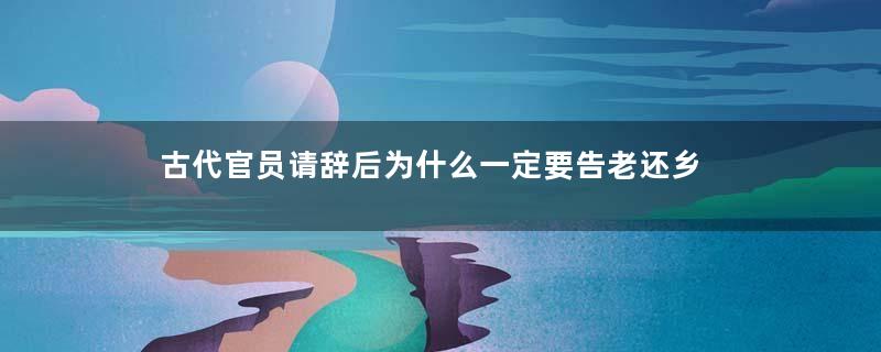 古代官员请辞后为什么一定要告老还乡