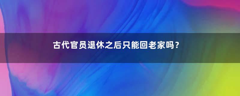 古代官员退休之后只能回老家吗？