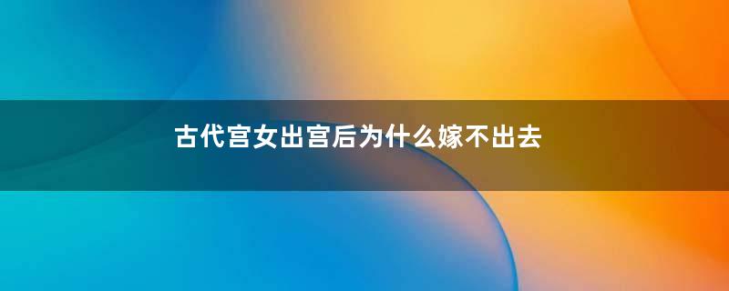 古代宫女出宫后为什么嫁不出去