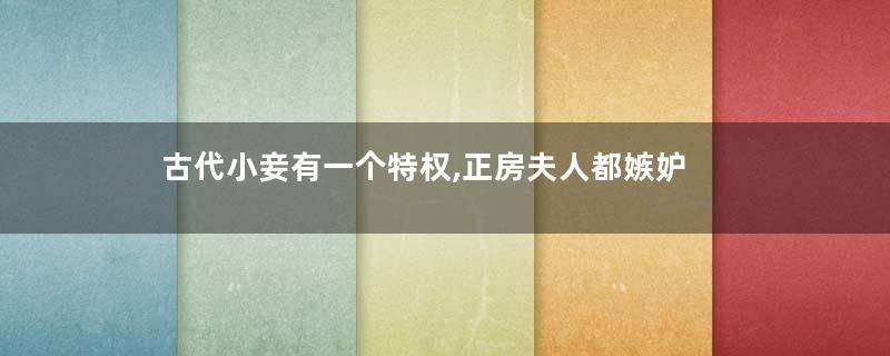 古代小妾有一个特权,正房夫人都嫉妒