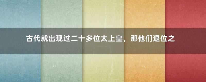 古代就出现过二十多位太上皇，那他们退位之后都自称为什么？