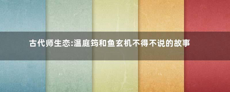 古代师生恋:温庭筠和鱼玄机不得不说的故事