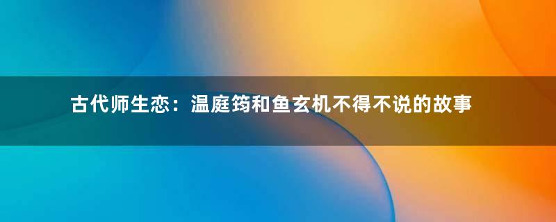 古代师生恋：温庭筠和鱼玄机不得不说的故事