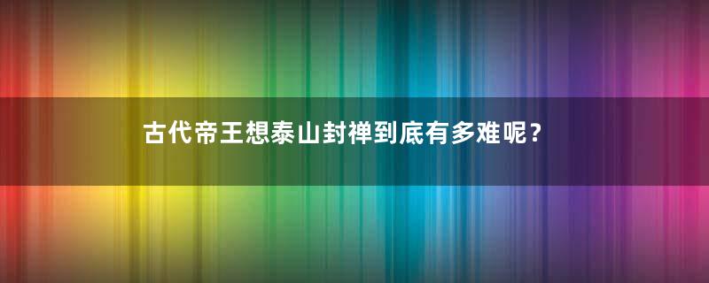 古代帝王想泰山封禅到底有多难呢？