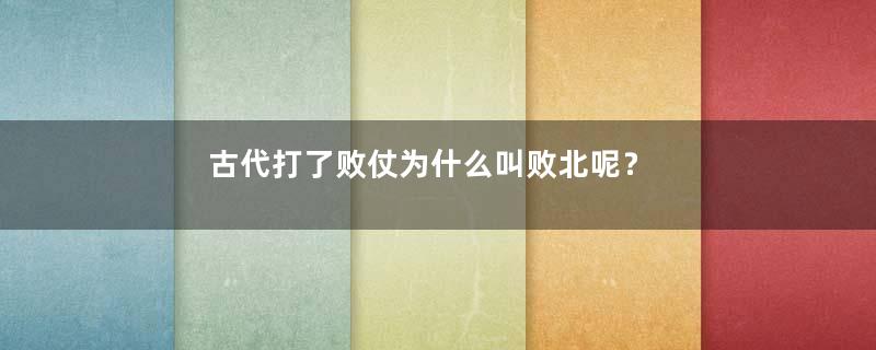 古代打了败仗为什么叫败北呢？