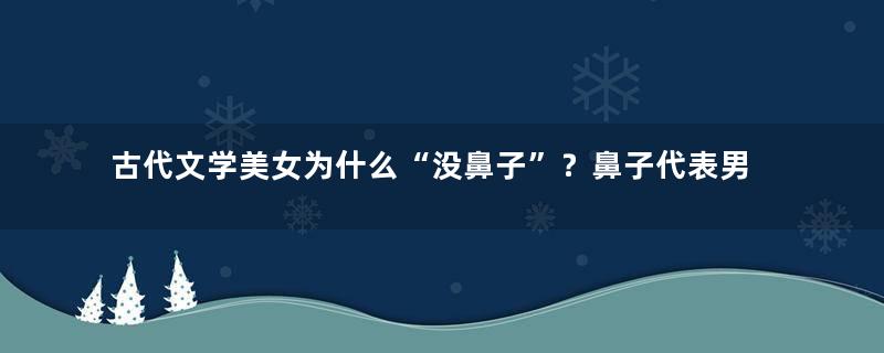 古代文学美女为什么“没鼻子”？鼻子代表男性生殖器