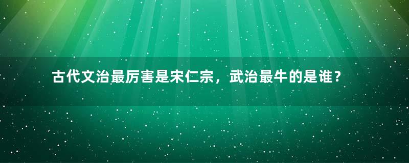 古代文治最厉害是宋仁宗，武治最牛的是谁？