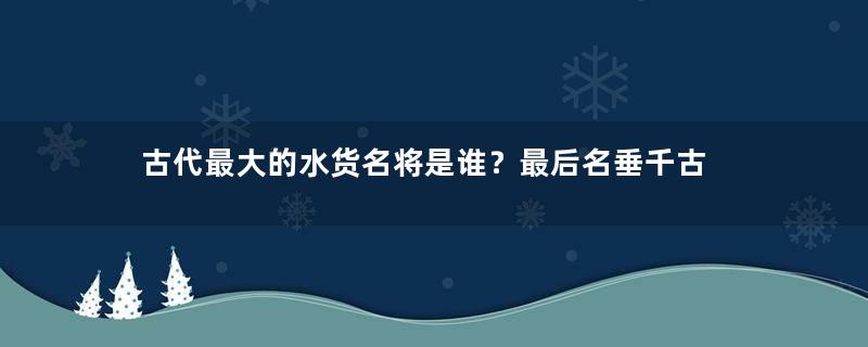 古代最大的水货名将是谁？最后名垂千古