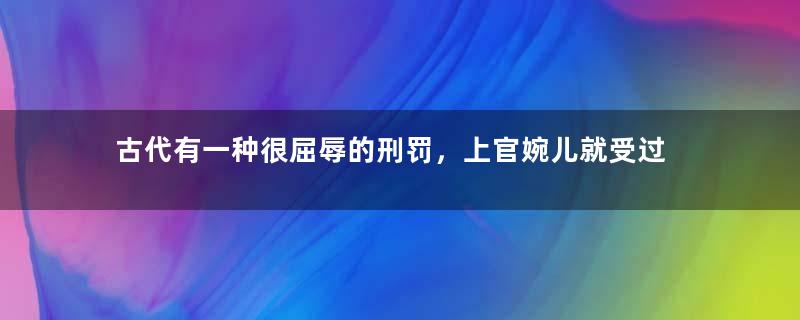 古代有一种很屈辱的刑罚，上官婉儿就受过