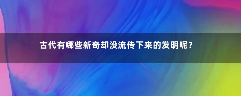 古代有哪些新奇却没流传下来的发明呢？