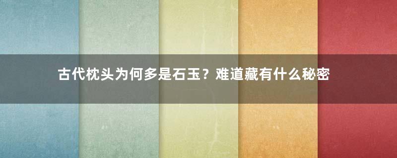 古代枕头为何多是石玉？难道藏有什么秘密