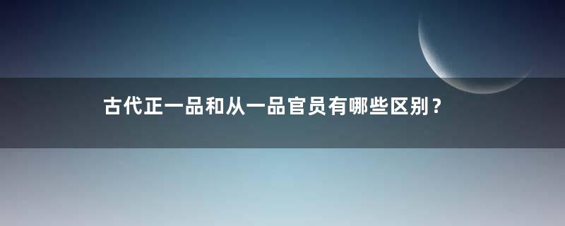 古代正一品和从一品官员有哪些区别？