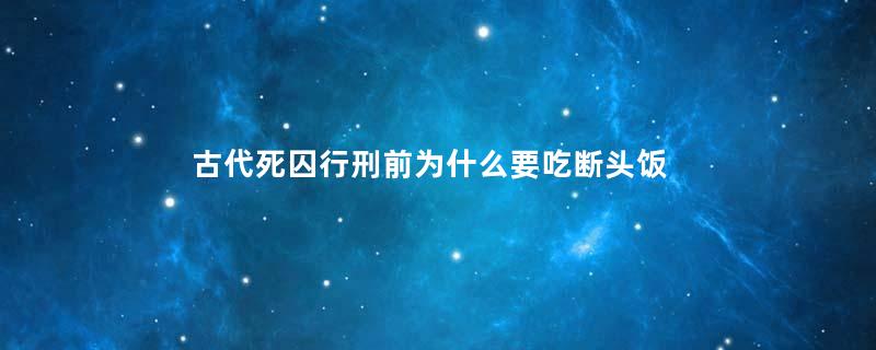 古代死囚行刑前为什么要吃断头饭