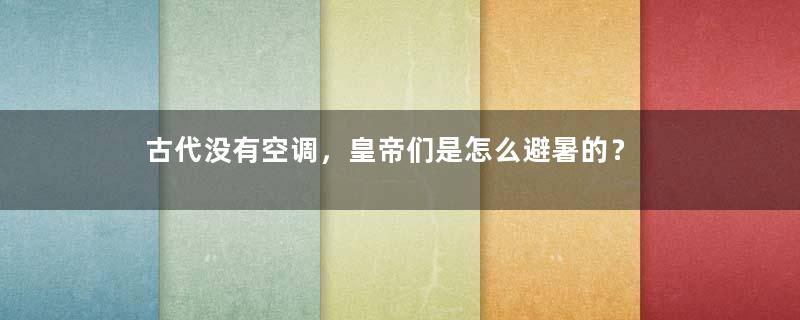 古代没有空调，皇帝们是怎么避暑的？