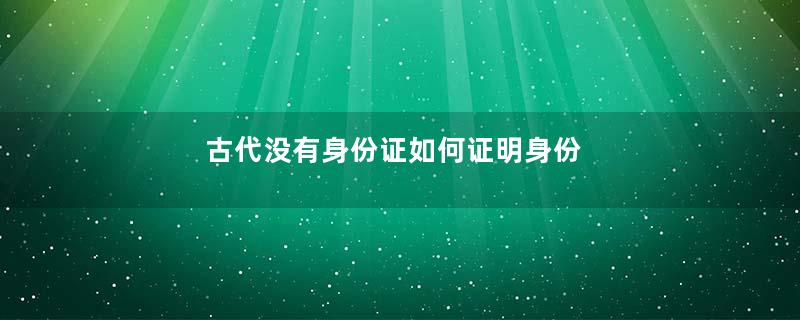古代没有身份证如何证明身份