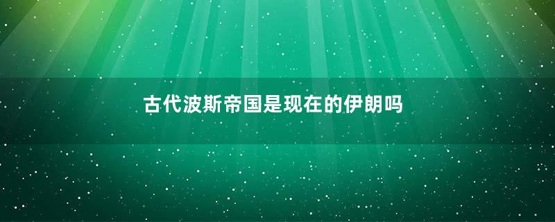 古代波斯帝国是现在的伊朗吗