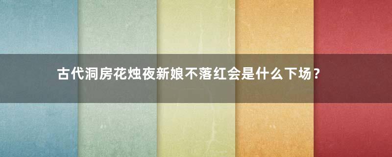 古代洞房花烛夜新娘不落红会是什么下场？