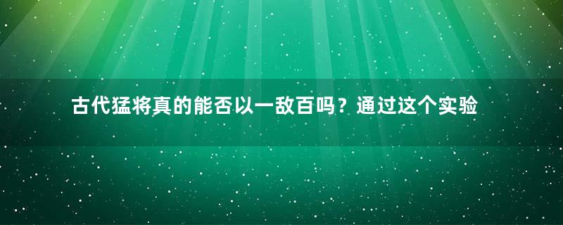 古代猛将真的能否以一敌百吗？通过这个实验军迷们彻底醒悟！