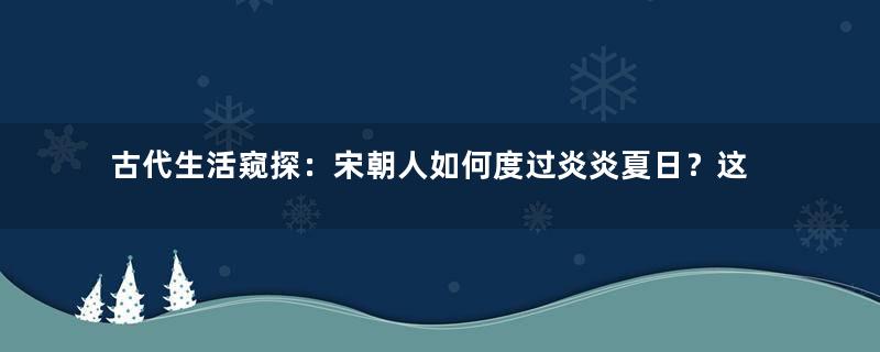 古代生活窥探：宋朝人如何度过炎炎夏日？这些祛暑方法尽显智慧