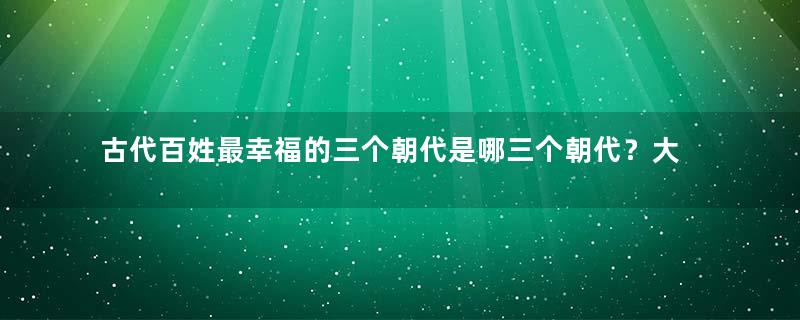 古代百姓最幸福的三个朝代是哪三个朝代？大汉、大唐、大宋上榜