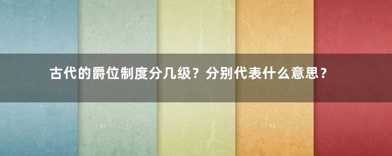 古代的爵位制度分几级？分别代表什么意思？