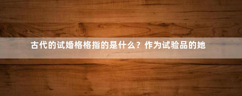 古代的试婚格格指的是什么？作为试验品的她们是什么下场？