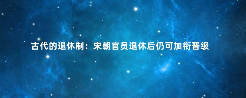 古代的退休制：宋朝官员退休后仍可加衔晋级