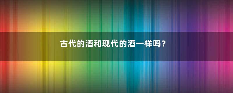 古代的酒和现代的酒一样吗？