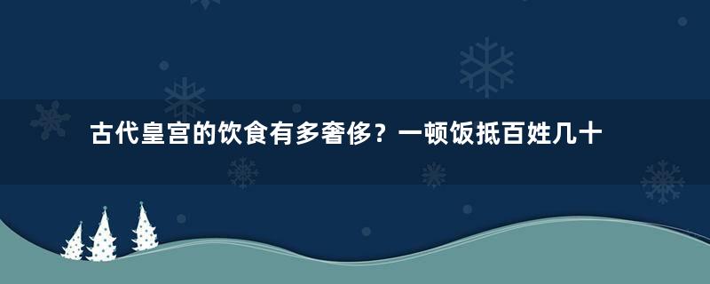 古代皇宫的饮食有多奢侈？一顿饭抵百姓几十年的收入