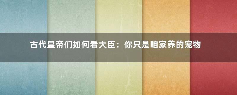 古代皇帝们如何看大臣：你只是咱家养的宠物？