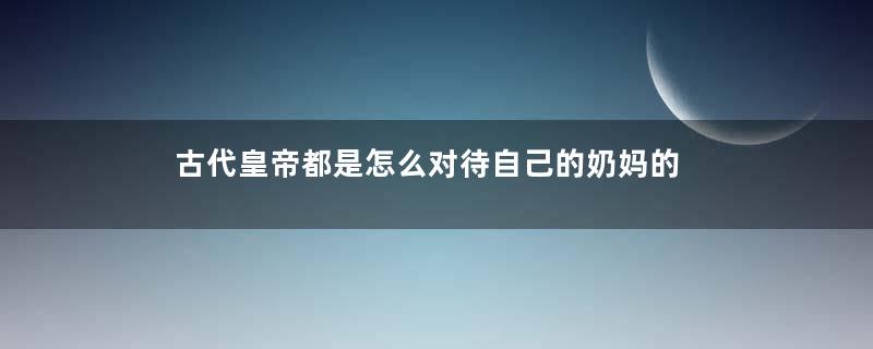 古代皇帝都是怎么对待自己的奶妈的