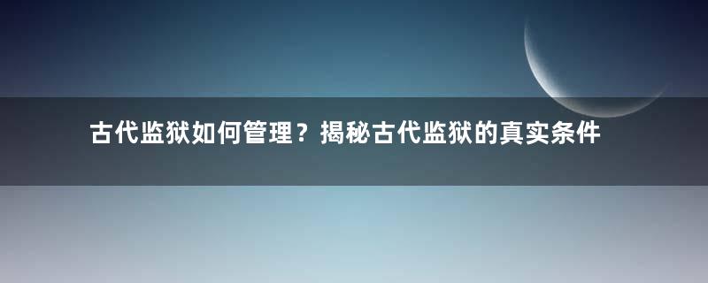 古代监狱如何管理？揭秘古代监狱的真实条件