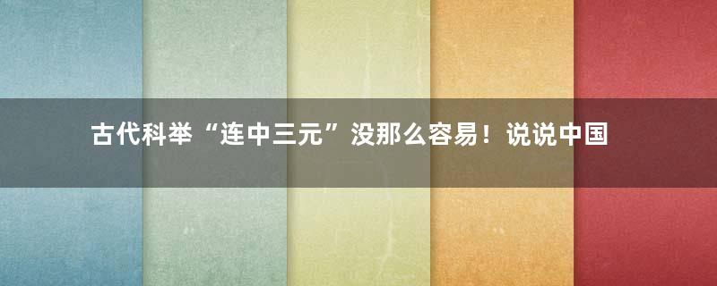 古代科举“连中三元”没那么容易！说说中国古代的科举制度