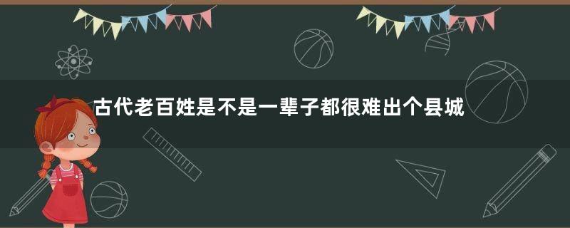 古代老百姓是不是一辈子都很难出个县城