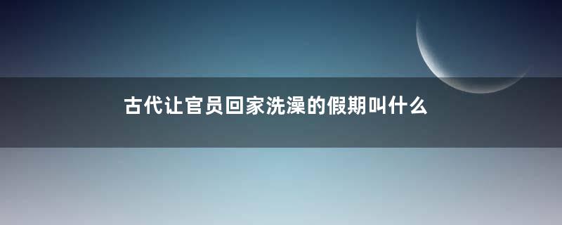 古代让官员回家洗澡的假期叫什么