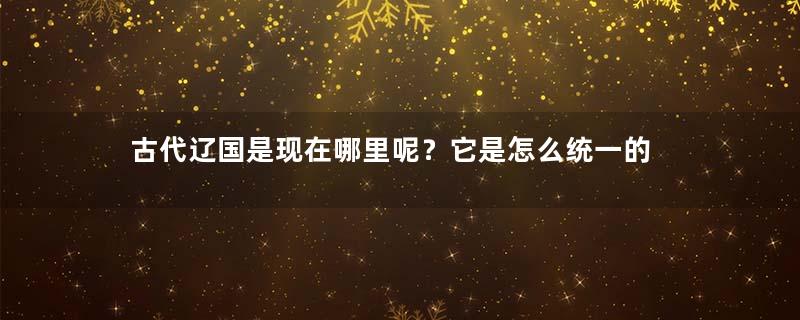 古代辽国是现在哪里呢？它是怎么统一的
