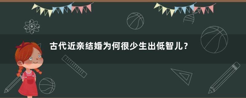 古代近亲结婚为何很少生出低智儿？