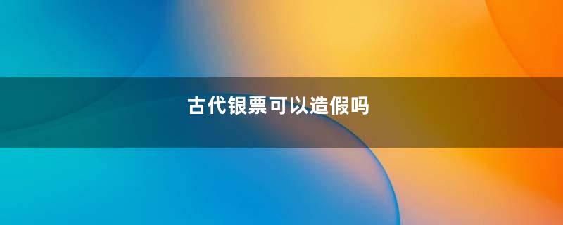 古代银票可以造假吗